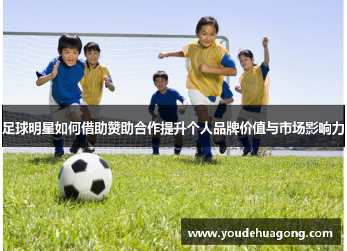 足球明星如何借助赞助合作提升个人品牌价值与市场影响力