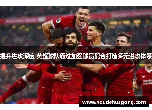 提升进攻深度 英超球队通过加强球员配合打造多元进攻体系
