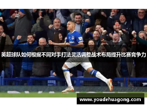 英超球队如何根据不同对手打法灵活调整战术布局提升比赛竞争力