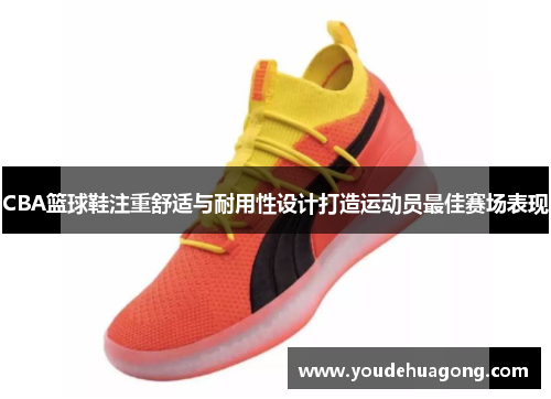 CBA篮球鞋注重舒适与耐用性设计打造运动员最佳赛场表现