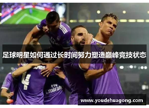 足球明星如何通过长时间努力塑造巅峰竞技状态